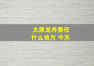 太原龙舟赛在什么地方 今天